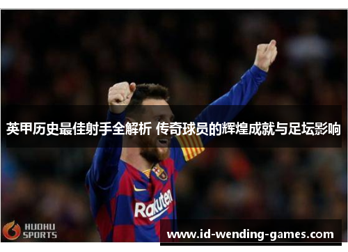 英甲历史最佳射手全解析 传奇球员的辉煌成就与足坛影响