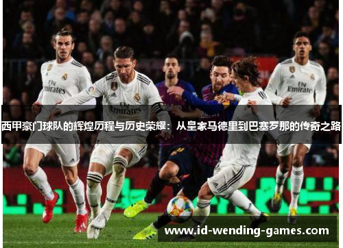 西甲豪门球队的辉煌历程与历史荣耀：从皇家马德里到巴塞罗那的传奇之路