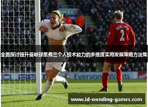 全面探讨提升曼联球星弗兰个人技术能力的多维度实用发展策略方法集