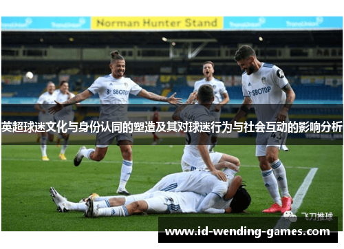 英超球迷文化与身份认同的塑造及其对球迷行为与社会互动的影响分析