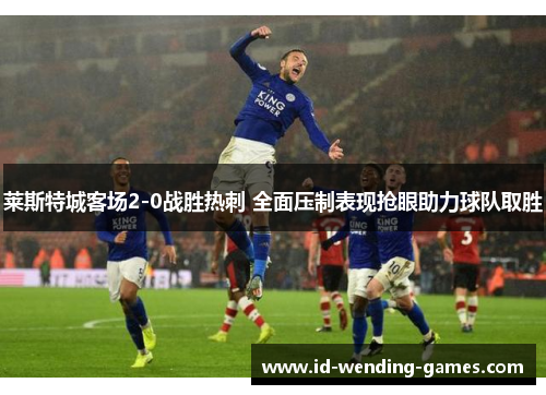 莱斯特城客场2-0战胜热刺 全面压制表现抢眼助力球队取胜