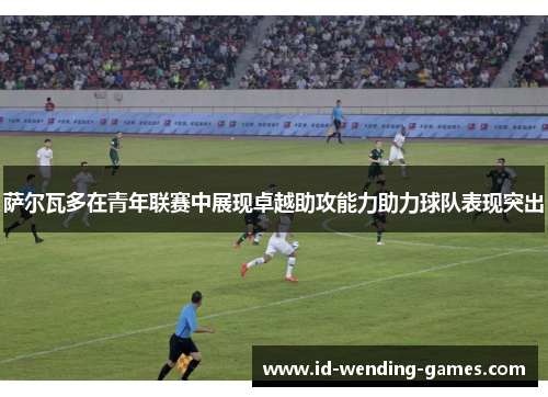 萨尔瓦多在青年联赛中展现卓越助攻能力助力球队表现突出