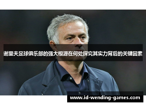 谢里夫足球俱乐部的强大根源在何处探究其实力背后的关键因素