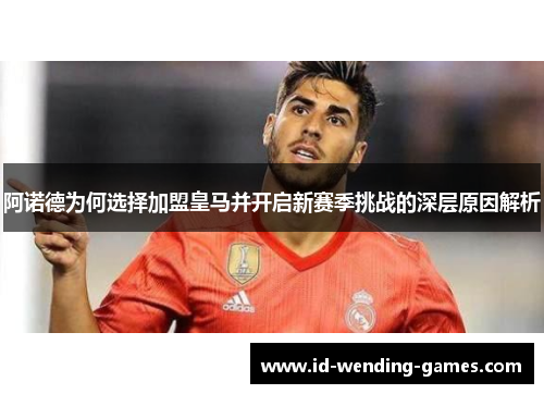 阿诺德为何选择加盟皇马并开启新赛季挑战的深层原因解析