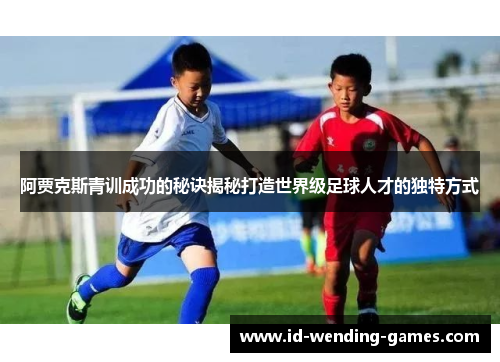 阿贾克斯青训成功的秘诀揭秘打造世界级足球人才的独特方式