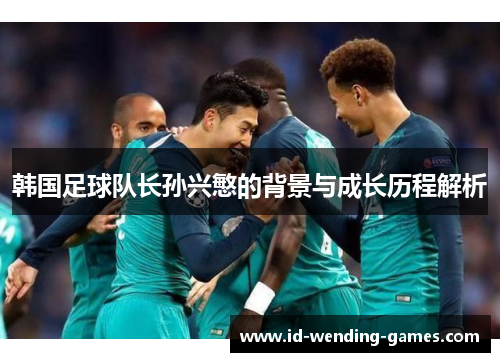 韩国足球队长孙兴慜的背景与成长历程解析
